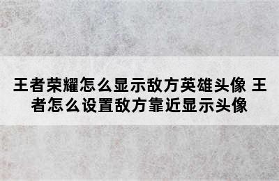 王者荣耀怎么显示敌方英雄头像 王者怎么设置敌方靠近显示头像